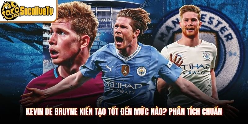 Kevin De Bruyne Kiến Tạo Tốt Đến Mức Nào? Phân Tích Chuẩn